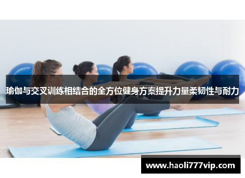 瑜伽与交叉训练相结合的全方位健身方案提升力量柔韧性与耐力